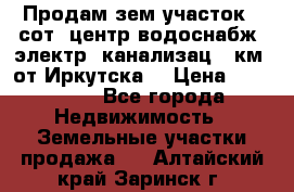 Продам зем.участок 12сот. центр.водоснабж. электр. канализац. 9км. от Иркутска  › Цена ­ 800 000 - Все города Недвижимость » Земельные участки продажа   . Алтайский край,Заринск г.